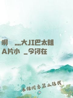 啊輕點灬大JI巴太粗A片小說