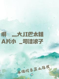 啊輕點灬大JI巴太粗A片小說