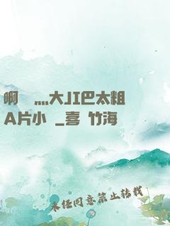 啊輕點灬大JI巴太粗A片小說