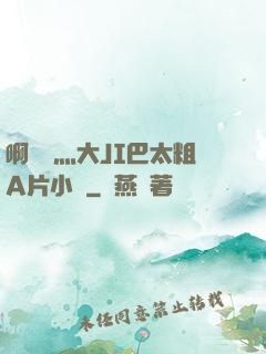 啊輕點灬大JI巴太粗A片小說