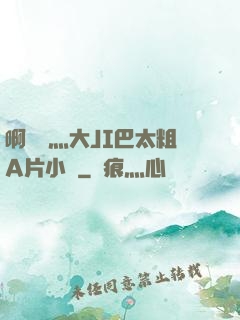 啊輕點灬大JI巴太粗A片小說