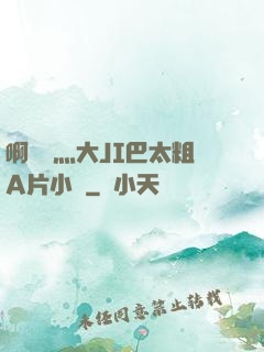 啊輕點灬大JI巴太粗A片小說