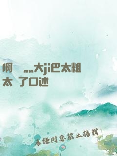 啊輕點灬大ji巴太粗太長了口述