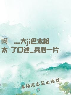 啊輕點灬大ji巴太粗太長了口述