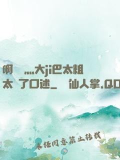 啊輕點灬大ji巴太粗太長了口述