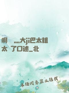啊輕點灬大ji巴太粗太長了口述