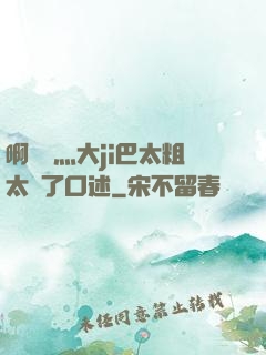 啊輕點灬大ji巴太粗太長了口述