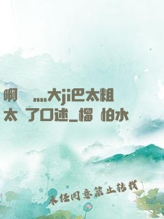 啊輕點灬大ji巴太粗太長了口述