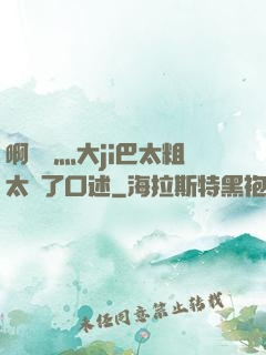 啊輕點灬大ji巴太粗太長了口述