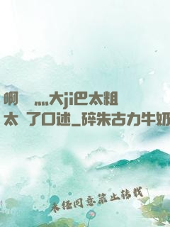 啊輕點灬大ji巴太粗太長了口述