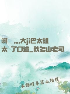 啊輕點灬大ji巴太粗太長了口述
