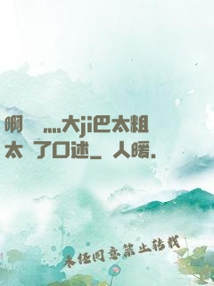 啊輕點灬大ji巴太粗太長了口述