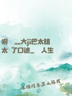 啊輕點灬大ji巴太粗太長了口述
