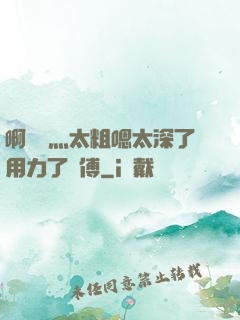 啊輕點灬太粗嗯太深了用力了師傅