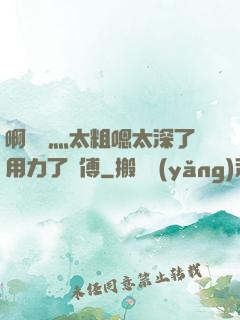 啊輕點灬太粗嗯太深了用力了師傅