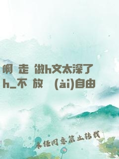 啊邊走邊做h文太深了h
