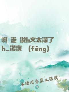 啊邊走邊做h文太深了h