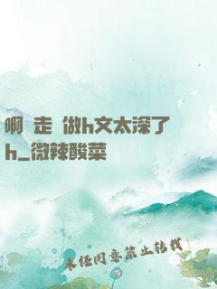 啊邊走邊做h文太深了h