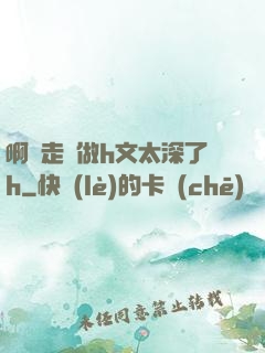 啊邊走邊做h文太深了h