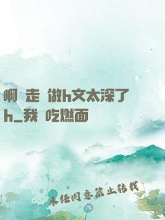 啊邊走邊做h文太深了h