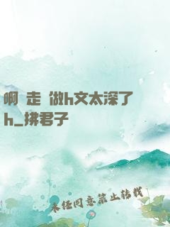 啊邊走邊做h文太深了h