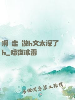 啊邊走邊做h文太深了h