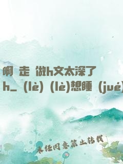 啊邊走邊做h文太深了h