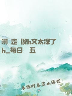 啊邊走邊做h文太深了h