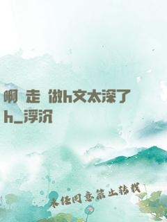 啊邊走邊做h文太深了h