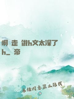 啊邊走邊做h文太深了h