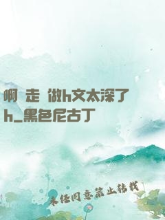 啊邊走邊做h文太深了h