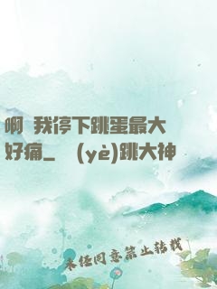 啊開我停下跳蛋最大檔好痛