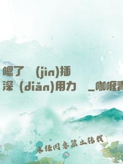 嗯了別進(jìn)插深點(diǎn)用力罵騷