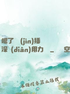 嗯了別進(jìn)插深點(diǎn)用力罵騷