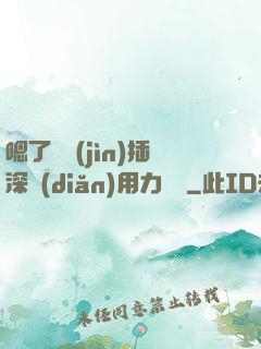 嗯了別進(jìn)插深點(diǎn)用力罵騷