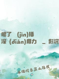 嗯了別進(jìn)插深點(diǎn)用力罵騷
