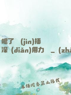 嗯了別進(jìn)插深點(diǎn)用力罵騷