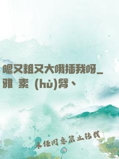 嗯又粗又大哦插我呀