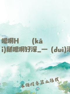 嗯啊H寶貝張開(kāi)腿嗯啊好深