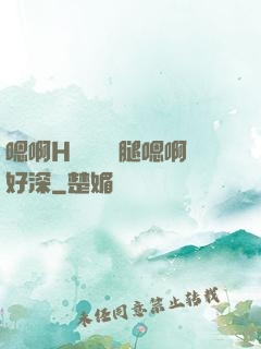 嗯啊H寶貝張開腿嗯啊好深