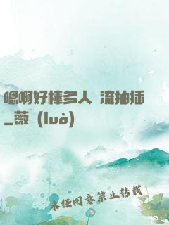 嗯啊好棒多人輪流抽插
