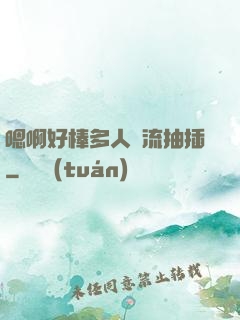嗯啊好棒多人輪流抽插