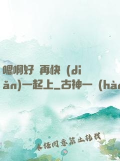 嗯啊好漲再快點(diǎn)一起上