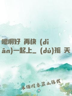 嗯啊好漲再快點(diǎn)一起上