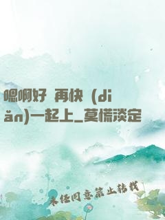 嗯啊好漲再快點(diǎn)一起上