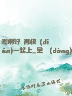 嗯啊好漲再快點(diǎn)一起上