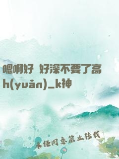 嗯啊好漲好深不要了高h(yuǎn)