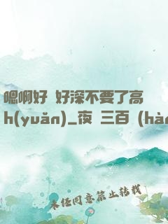 嗯啊好漲好深不要了高h(yuǎn)