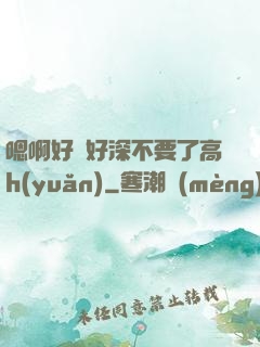 嗯啊好漲好深不要了高h(yuǎn)