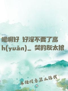 嗯啊好漲好深不要了高h(yuǎn)